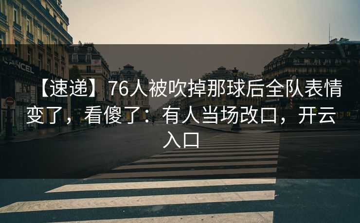【速递】76人被吹掉那球后全队表情变了,看傻了:有人当场改口,开云入口 【速递】76人被吹掉那球后全队表情变了,看傻了:有人当场改口,开云入口