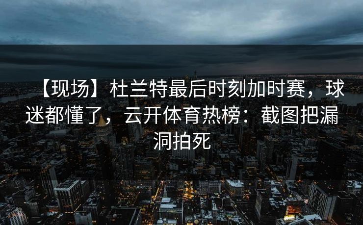 【现场】杜兰特最后时刻加时赛，球迷都懂了，云开体育热榜：截图把漏洞拍死