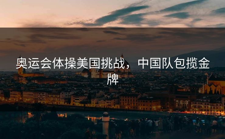 奥运会体操美国挑战，中国队包揽金牌