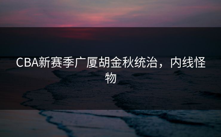 CBA新赛季广厦胡金秋统治，内线怪物