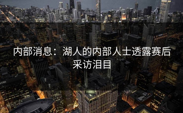 内部消息：湖人的内部人士透露赛后采访泪目