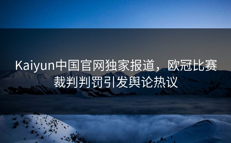 Kaiyun中国官网独家报道，欧冠比赛裁判判罚引发舆论热议