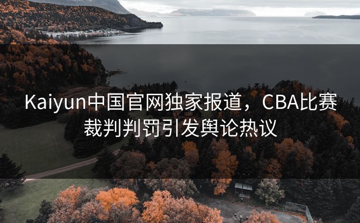 Kaiyun中国官网独家报道,CBA比赛裁判判罚引发舆论热议