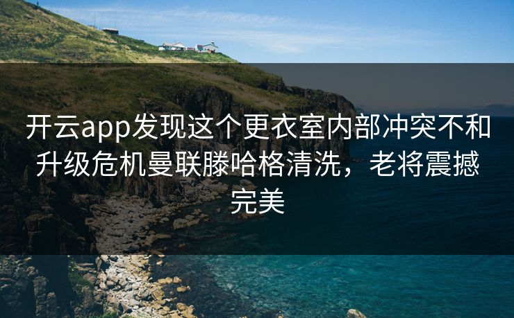 开云app发现这个更衣室内部冲突不和升级危机曼联滕哈格清洗，老将震撼完美