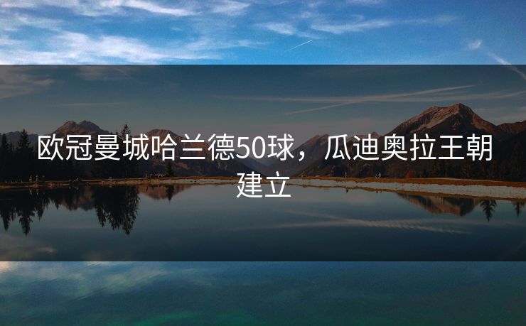 欧冠曼城哈兰德50球，瓜迪奥拉王朝建立
