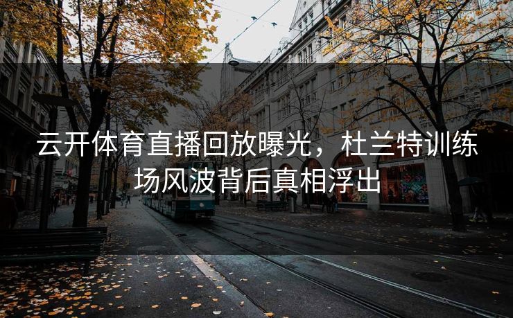 云开体育直播回放曝光，杜兰特训练场风波背后真相浮出