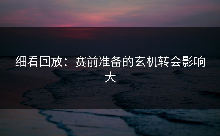 细看回放：赛前准备的玄机转会影响大