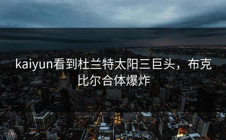 kaiyun看到杜兰特太阳三巨头,布克比尔合体爆炸 kaiyun看到杜兰特太阳三巨头,布克比尔合体爆炸