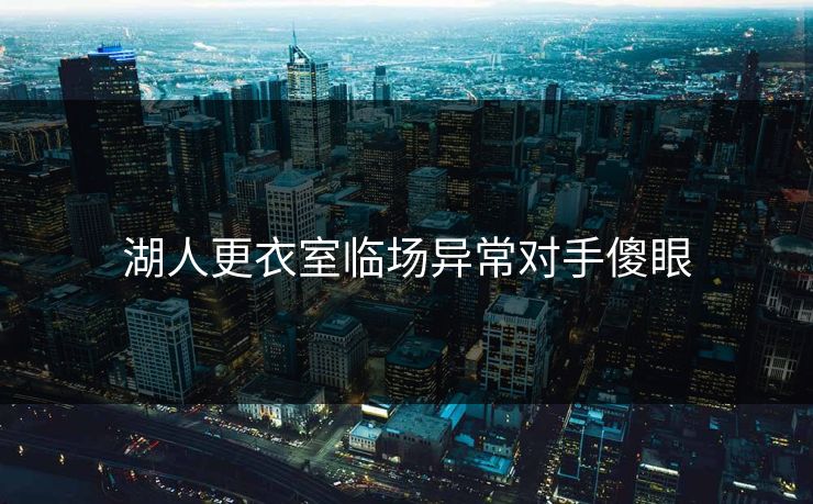 湖人更衣室临场异常对手傻眼