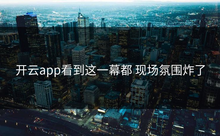 开云app看到这一幕都 现场氛围炸了