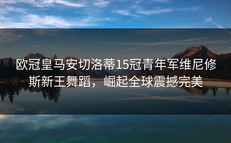 欧冠皇马安切洛蒂15冠青年军维尼修斯新王舞蹈，崛起全球震撼完美