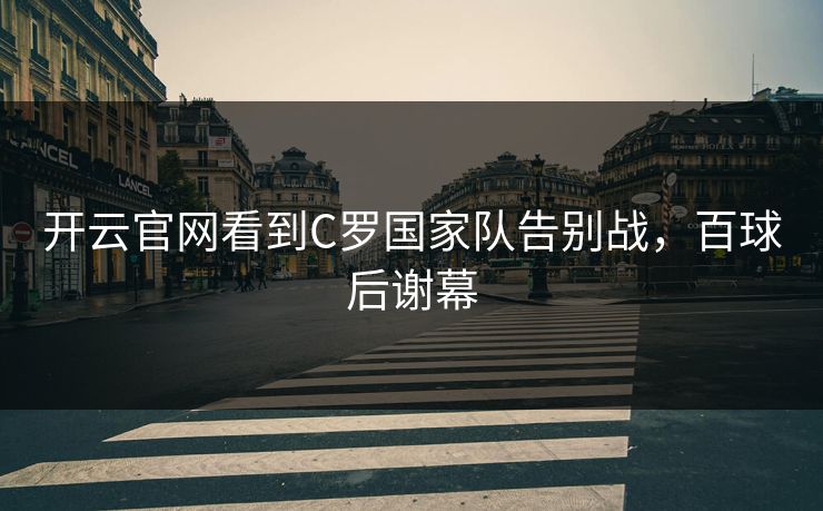 开云官网看到C罗国家队告别战，百球后谢幕