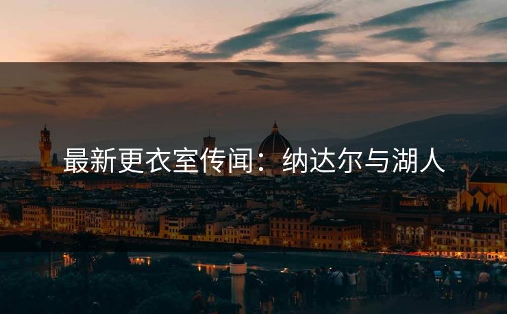 最新更衣室传闻：纳达尔与湖人