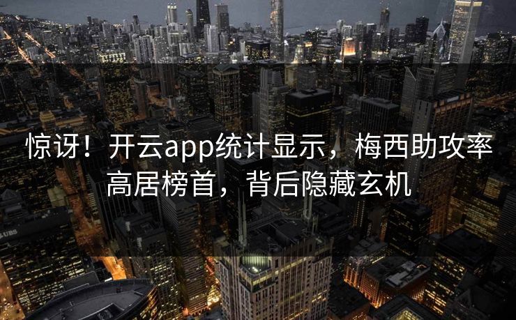 惊讶！开云app统计显示，梅西助攻率高居榜首，背后隐藏玄机
