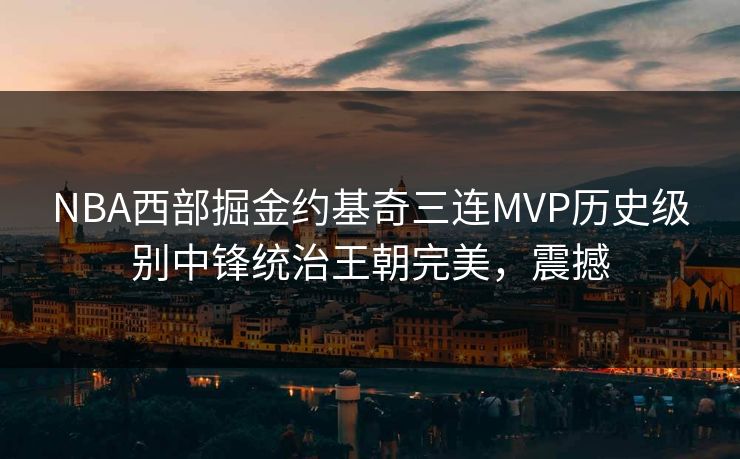 NBA西部掘金约基奇三连MVP历史级别中锋统治王朝完美，震撼