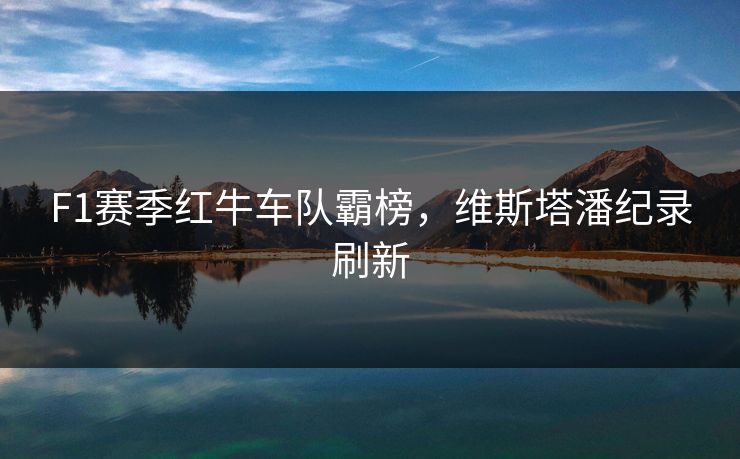 F1赛季红牛车队霸榜，维斯塔潘纪录刷新