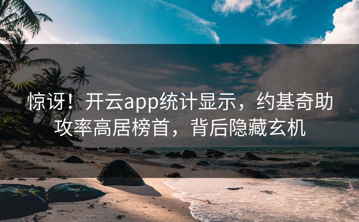 惊讶！开云app统计显示，约基奇助攻率高居榜首，背后隐藏玄机