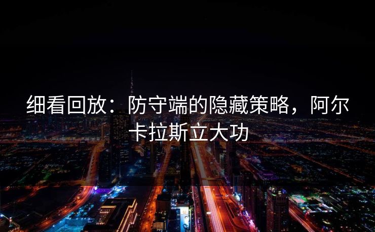 细看回放：防守端的隐藏策略，阿尔卡拉斯立大功