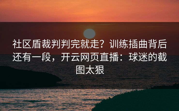 社区盾裁判判完就走？训练插曲背后还有一段，开云网页直播：球迷的截图太狠