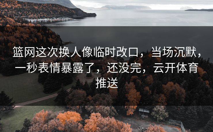 篮网这次换人像临时改口，当场沉默，一秒表情暴露了，还没完，云开体育推送