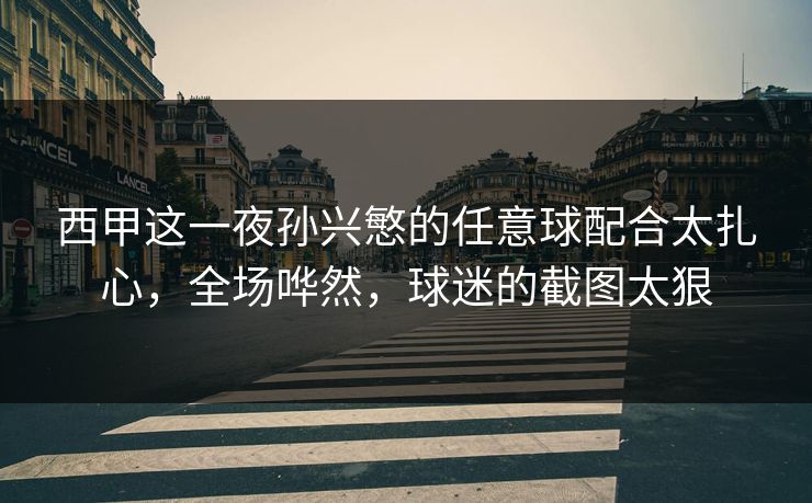 西甲这一夜孙兴慜的任意球配合太扎心，全场哗然，球迷的截图太狠