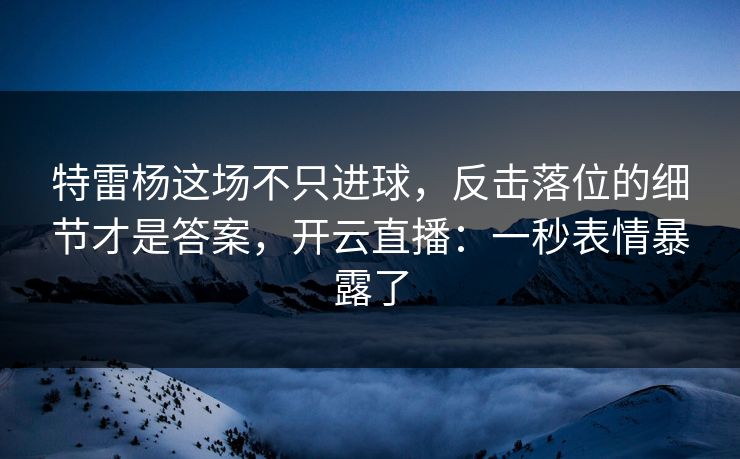 特雷杨这场不只进球，反击落位的细节才是答案，开云直播：一秒表情暴露了