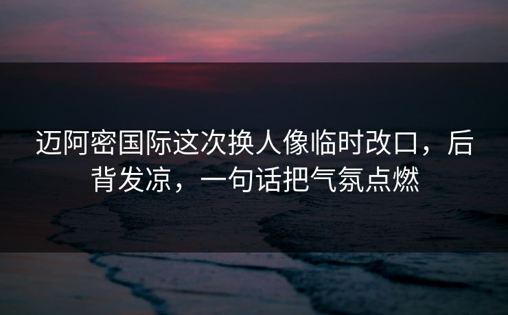 迈阿密国际这次换人像临时改口，后背发凉，一句话把气氛点燃