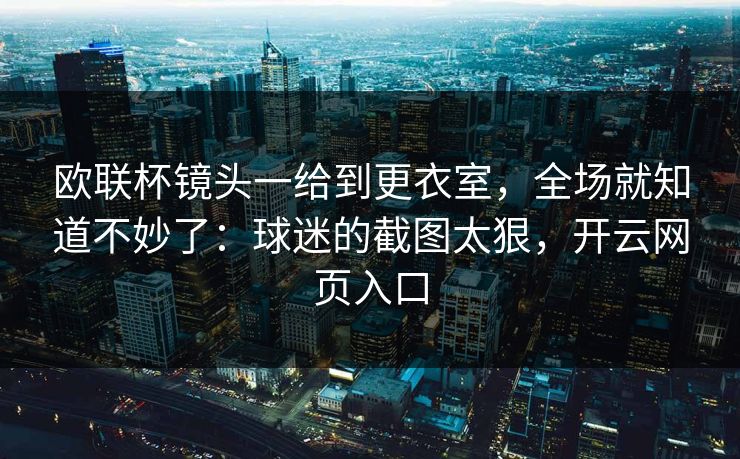 欧联杯镜头一给到更衣室，全场就知道不妙了：球迷的截图太狠，开云网页入口