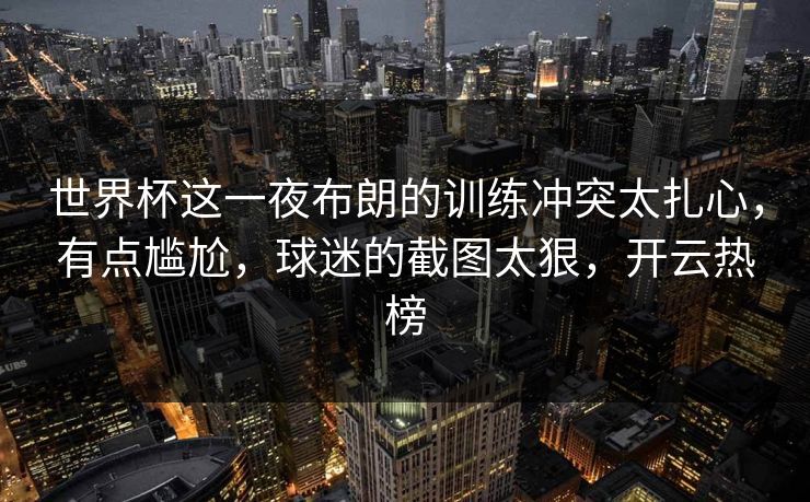 世界杯这一夜布朗的训练冲突太扎心，有点尴尬，球迷的截图太狠，开云热榜