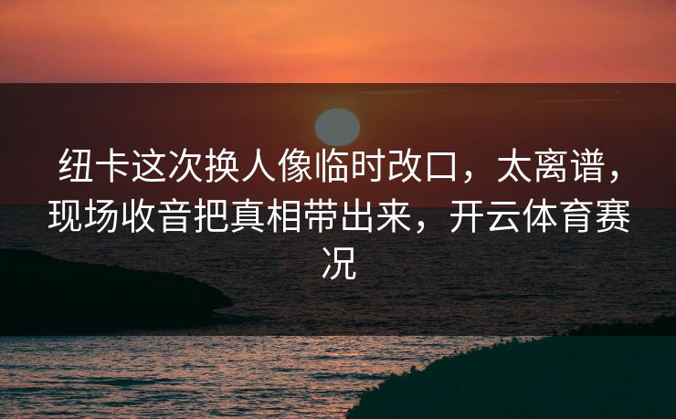 纽卡这次换人像临时改口，太离谱，现场收音把真相带出来，开云体育赛况