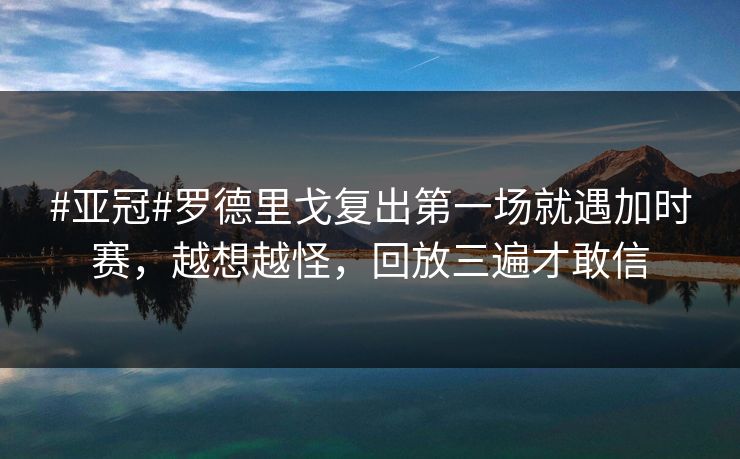 #亚冠#罗德里戈复出第一场就遇加时赛，越想越怪，回放三遍才敢信