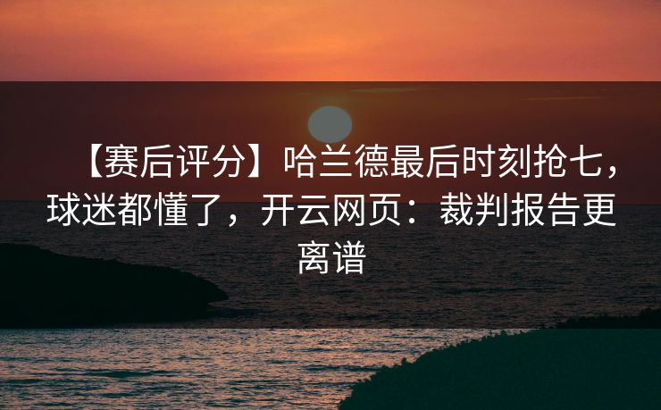 【赛后评分】哈兰德最后时刻抢七，球迷都懂了，开云网页：裁判报告更离谱