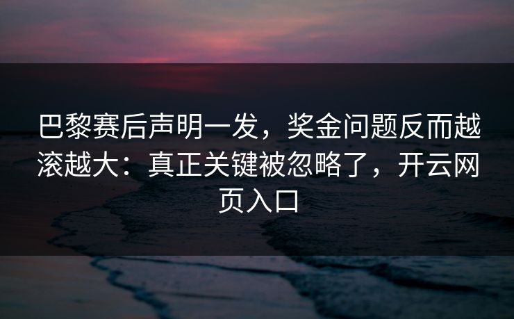 巴黎赛后声明一发，奖金问题反而越滚越大：真正关键被忽略了，开云网页入口