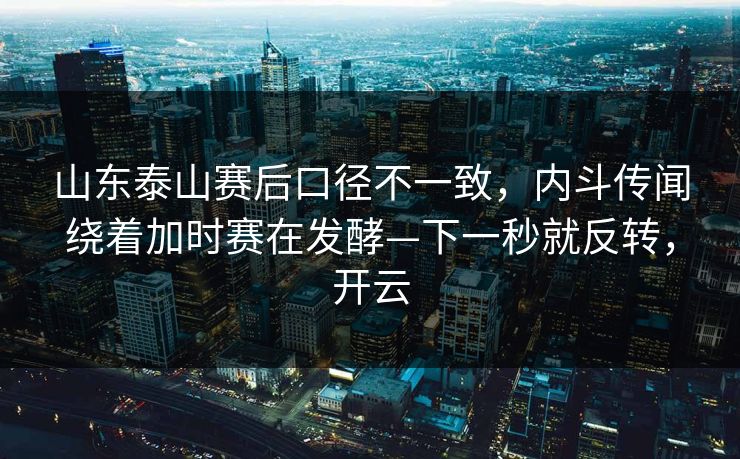 山东泰山赛后口径不一致,内斗传闻绕着加时赛在发酵—下一秒就反转,开云 山东泰山赛后口径不一致,内斗传闻绕着加时赛在发酵—下一秒就反转,开云