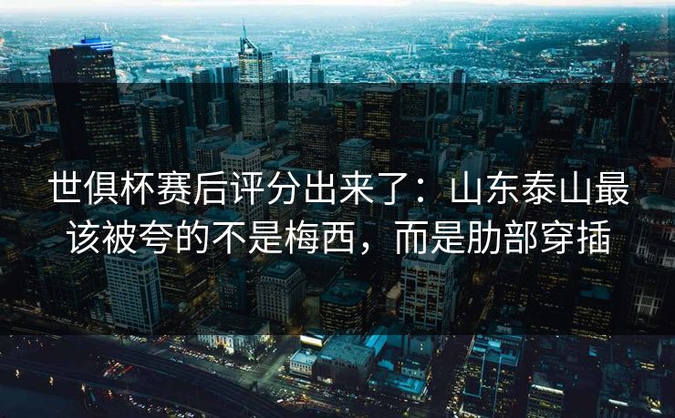 世俱杯赛后评分出来了：山东泰山最该被夸的不是梅西，而是肋部穿插