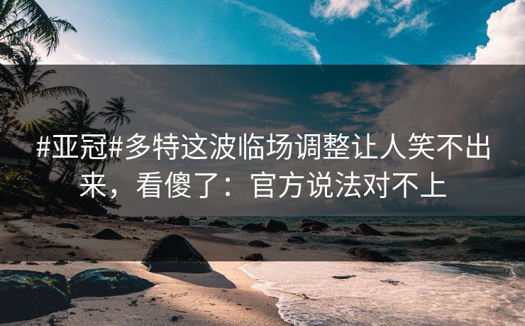 #亚冠#多特这波临场调整让人笑不出来,看傻了:官方说法对不上 #亚冠#多特这波临场调整让人笑不出来,看傻了:官方说法对不上