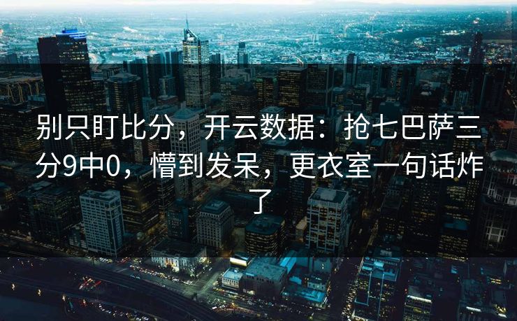 别只盯比分，开云数据：抢七巴萨三分9中0，懵到发呆，更衣室一句话炸了