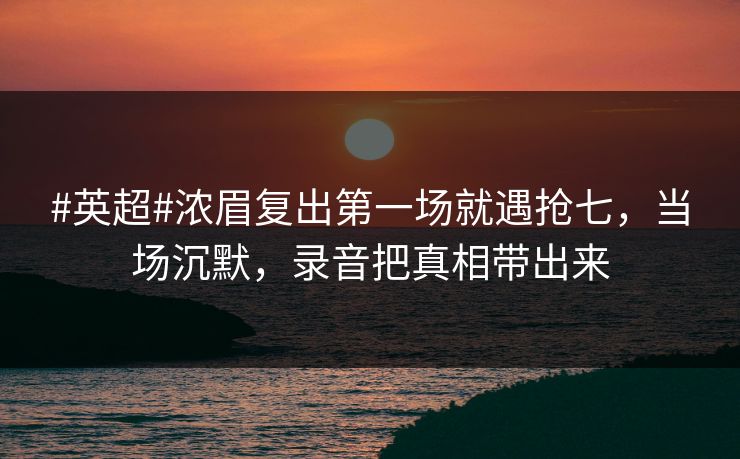 #英超#浓眉复出第一场就遇抢七，当场沉默，录音把真相带出来