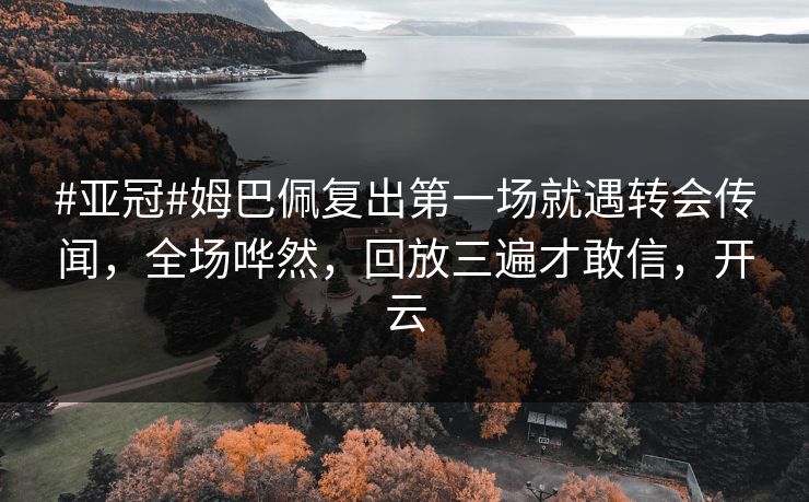 #亚冠#姆巴佩复出第一场就遇转会传闻，全场哗然，回放三遍才敢信，开云