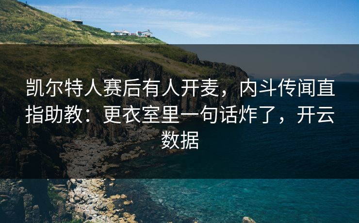 凯尔特人赛后有人开麦,内斗传闻直指助教:更衣室里一句话炸了,开云数据 凯尔特人赛后有人开麦,内斗传闻直指助教:更衣室里一句话炸了,开云数据