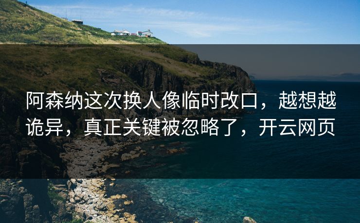 阿森纳这次换人像临时改口，越想越诡异，真正关键被忽略了，开云网页