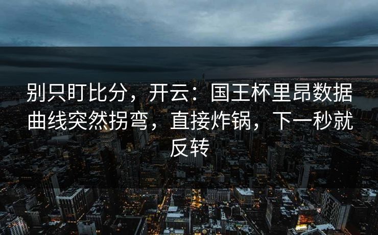 别只盯比分，开云：国王杯里昂数据曲线突然拐弯，直接炸锅，下一秒就反转