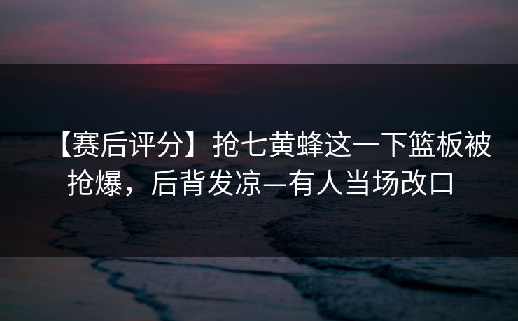 【赛后评分】抢七黄蜂这一下篮板被抢爆,后背发凉—有人当场改口 【赛后评分】抢七黄蜂这一下篮板被抢爆,后背发凉—有人当场改口