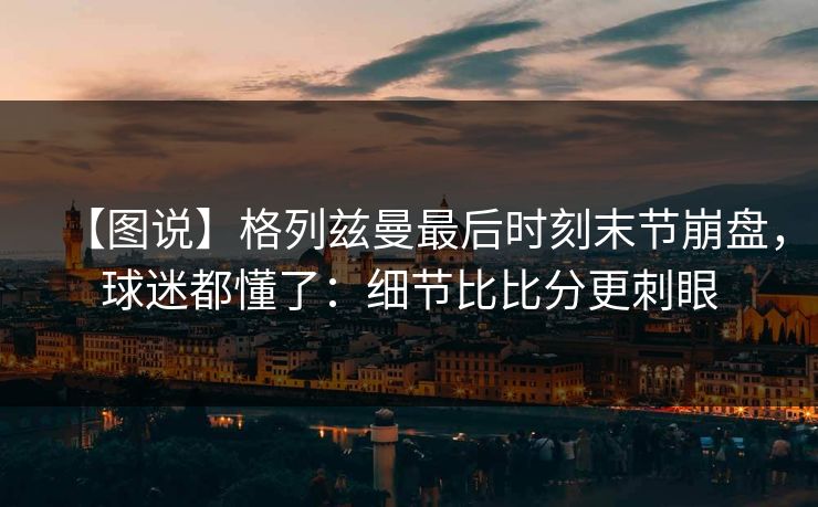 【图说】格列兹曼最后时刻末节崩盘，球迷都懂了：细节比比分更刺眼