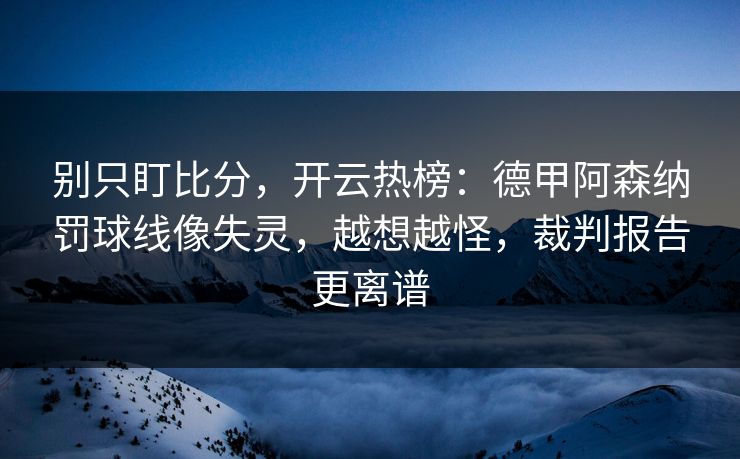 别只盯比分,开云热榜:德甲阿森纳罚球线像失灵,越想越怪,裁判报告更离谱 别只盯比分,开云热榜:德甲阿森纳罚球线像失灵,越想越怪,裁判报告更离谱