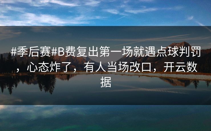 #季后赛#B费复出第一场就遇点球判罚，心态炸了，有人当场改口，开云数据